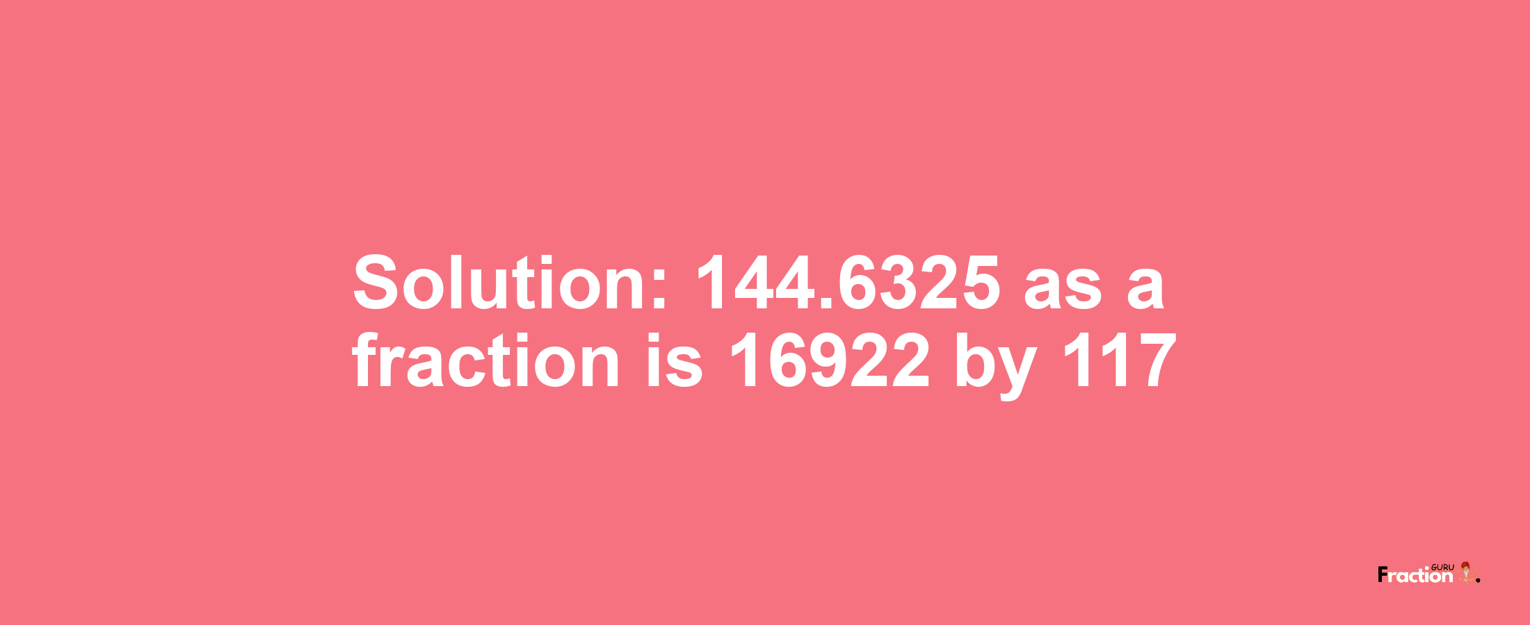 Solution:144.6325 as a fraction is 16922/117